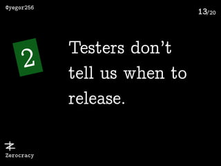 /20
@yegor256
Zerocracy
13
2
Testers don’t
tell us when to
release.
 
