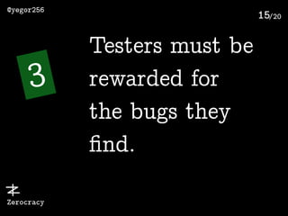 /20
@yegor256
Zerocracy
15
3
Testers must be
rewarded for
the bugs they
ﬁnd.
 