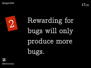 /20
@yegor256
Zerocracy
17
2 Rewarding for
bugs will only
produce more
bugs.
 