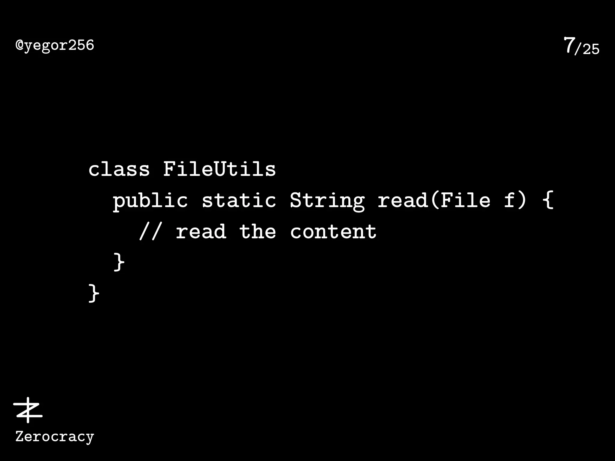 /25@yegor256
Zerocracy
7
class FileUtils
public static String read(File f) {
// read the content
}
}
 