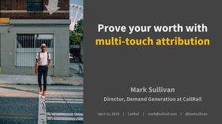 Prove your worth with
multi-touch attribution
Mark Sullivan
Director, Demand Generation at CallRail
April 11, 2019 | CallRail | mark@callrail.com | @barksullivan
 