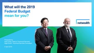 What will the 2019
Federal Budget
mean for you?
Presented by
Keat Chew, Head of Technical Services
Nigel Smith, Technical Services Consultant
4 April 2019
 