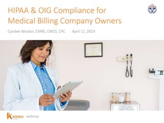 webinar
HIPAA & OIG Compliance for
Medical Billing Company Owners
Cyndee Weston, CMRS, CMCS, CPC April 11, 2019
 