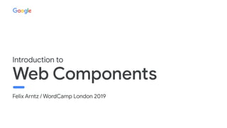 Felix Arntz / WordCamp London 2019
Web Components
Introduction to
 