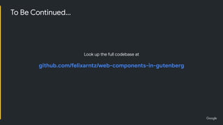 To Be Continued...
Look up the full codebase at
github.com/felixarntz/web-components-in-gutenberg
 