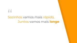 “Sozinhos vamos mais rápido,
Juntos vamos mais longe
 