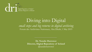 Diving into Digital
small steps and big returns in digital archiving
Forum des Archivistes Nationaux, Abu Dhabi, 1 May 2019
Dr. Natalie Harrower
Director, Digital Repository of Ireland
@natalieharrower
 