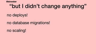 @leinweber
“but I didn’t change anything”
no deploys!

no database migrations!

no scaling!
 