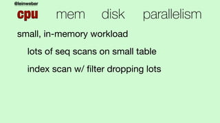 @leinweber
cpu mem disk parallelism
small, in-memory workload

lots of seq scans on small table

index scan w/ ﬁlter dropp...
