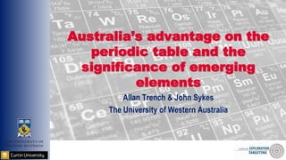 Australia’s advantage on the
periodic table and the
significance of emerging
elements
Allan Trench & John Sykes
The University of Western Australia
 