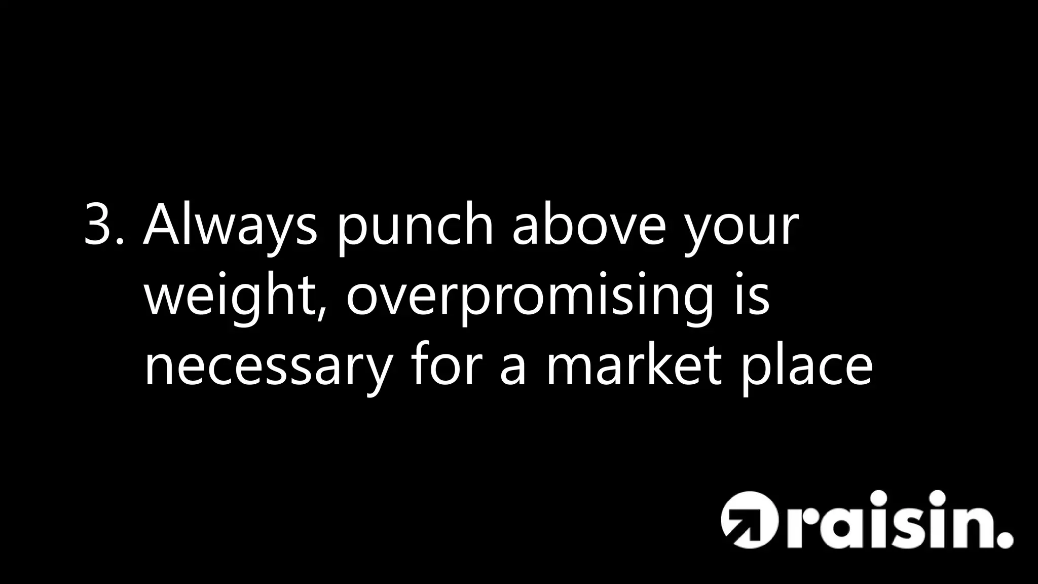 3. Always punch above your
weight, overpromising is
necessary for a market place
 
