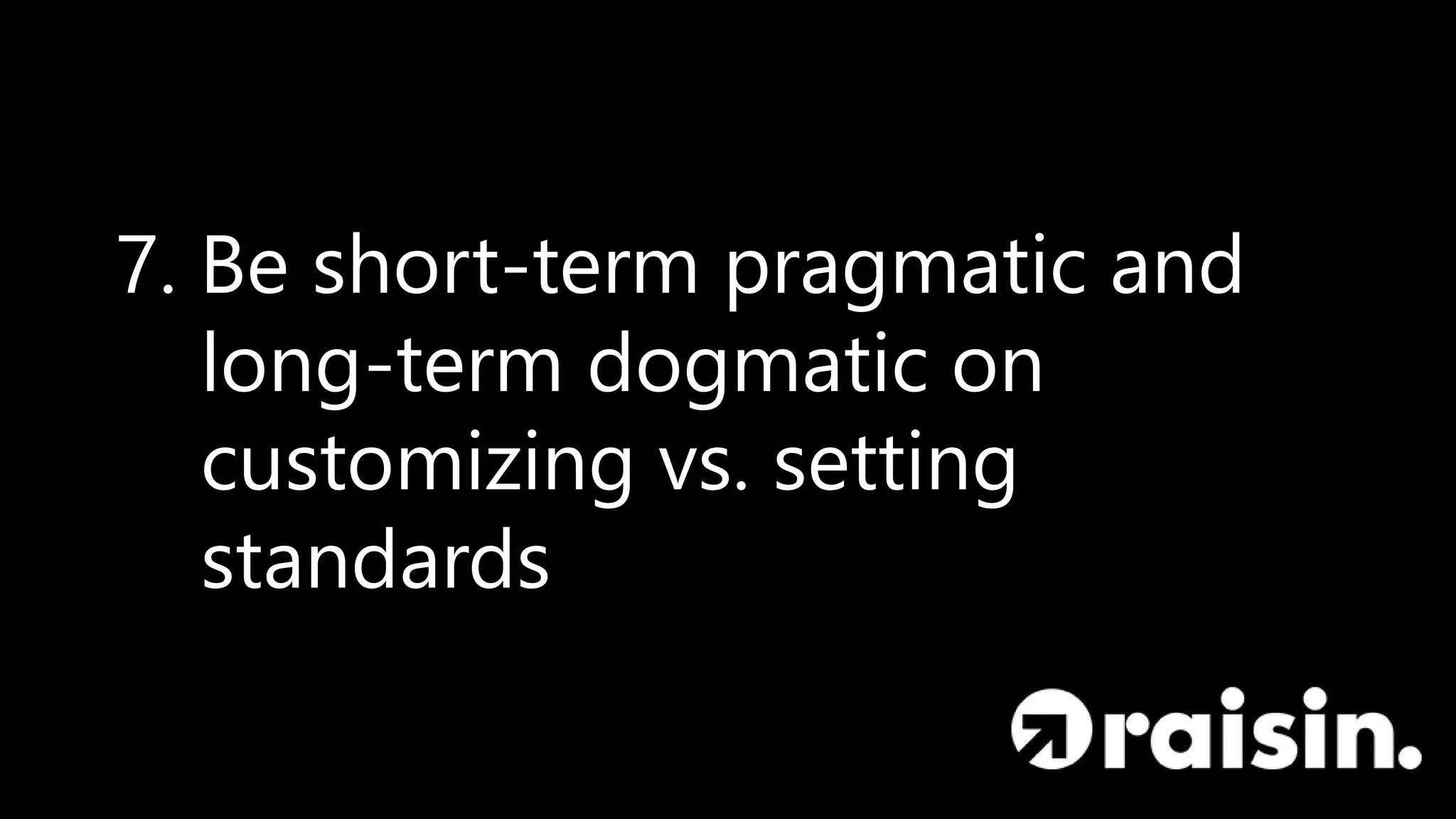 7. Be short-term pragmatic and
long-term dogmatic on
customizing vs. setting
standards
 