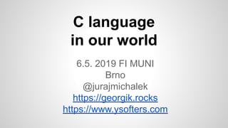 C language
in our world
6.5. 2019 FI MUNI
Brno
@jurajmichalek
https://georgik.rocks
https://www.ysofters.com
 