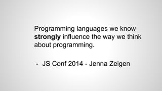 Programming languages we know
strongly influence the way we think
about programming.
- JS Conf 2014 - Jenna Zeigen
 