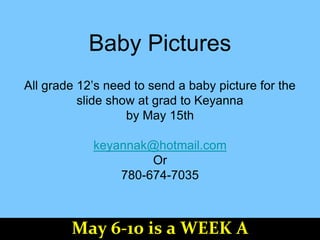 Baby Pictures
All grade 12’s need to send a baby picture for the
slide show at grad to Keyanna
by May 15th
keyannak@hotmail.com
Or
780-674-7035
May 6-10 is a WEEK A
 