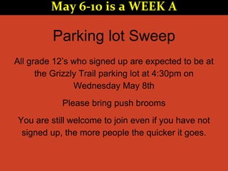 Parking lot Sweep
All grade 12’s who signed up are expected to be at
the Grizzly Trail parking lot at 4:30pm on
Wednesday May 8th
Please bring push brooms
You are still welcome to join even if you have not
signed up, the more people the quicker it goes.
May 6-10 is a WEEK A
 