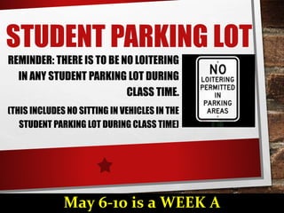 STUDENT PARKING LOT
REMINDER: THERE IS TO BE NO LOITERING
IN ANY STUDENT PARKING LOT DURING
CLASS TIME.
(THIS INCLUDES NO SITTING IN VEHICLES IN THE
STUDENT PARKING LOT DURING CLASS TIME)
May 6-10 is a WEEK A
 