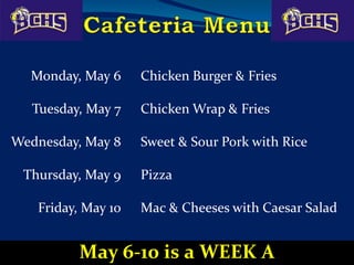 Monday, May 6 Chicken Burger & Fries
Tuesday, May 7 Chicken Wrap & Fries
Wednesday, May 8 Sweet & Sour Pork with Rice
Thursday, May 9 Pizza
Friday, May 10 Mac & Cheeses with Caesar Salad
May 6-10 is a WEEK A
 