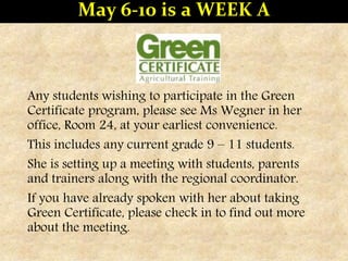 Any students wishing to participate in the Green
Certificate program, please see Ms Wegner in her
office, Room 24, at your earliest convenience.
This includes any current grade 9 – 11 students.
She is setting up a meeting with students, parents
and trainers along with the regional coordinator.
If you have already spoken with her about taking
Green Certificate, please check in to find out more
about the meeting.
May 6-10 is a WEEK A
 
