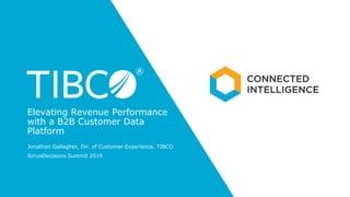 Jonathan Gallagher, Dir. of Customer Experience, TIBCO
SiriusDecisions Summit 2019
Elevating Revenue Performance
with a B2B Customer Data
Platform
 