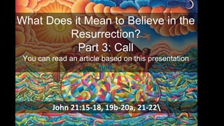 What Does it Mean to Believe in the
Resurrection?
Part 3: Call
You can read an article based on this presentation
here
John 21:15-18, 19b-20a, 21-22
 