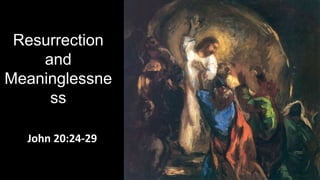 Resurrection
and
Meaninglessne
ss
John 20:24-29
 