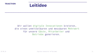 Leitidee
07.05.19 Digitale Innovation im Tourismus 11
Wir wollen digitale Innovationen kreieren,
die einen unmittelbaren und messbaren Mehrwert
für unsere Gäste, Mitarbeiter und
Betriebe generieren.
 