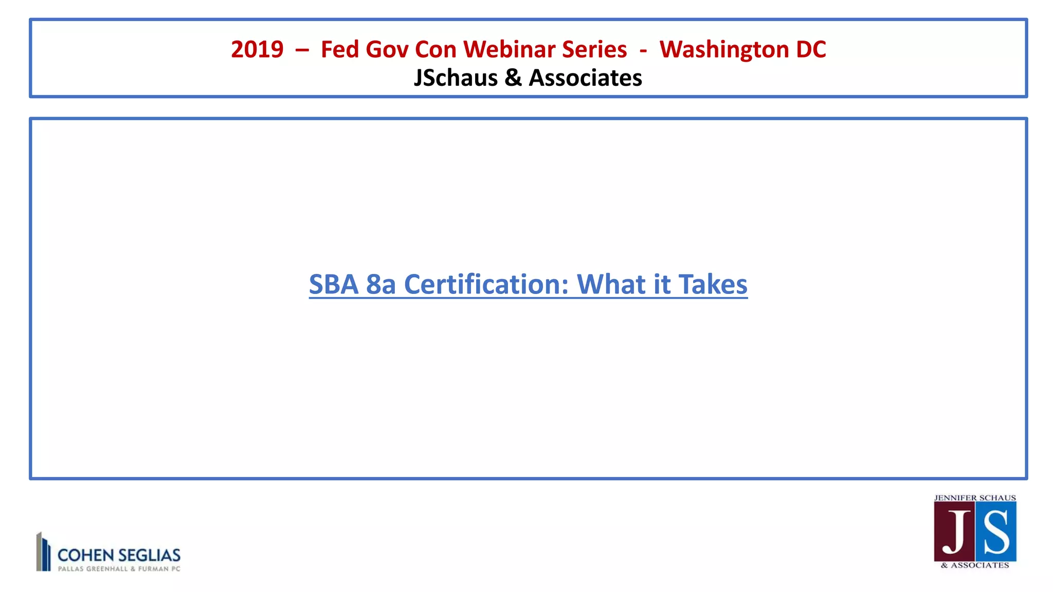 SBA 8a Certification: What it Takes
2019 – Fed Gov Con Webinar Series - Washington DC
JSchaus & Associates
 