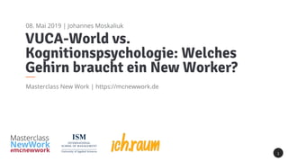 VUCA-World vs.
Kognitionspsychologie: Welches
Gehirn braucht ein New Worker?
Masterclass New Work | https://mcnewwork.de
1
08. Mai 2019 | Johannes Moskaliuk
 