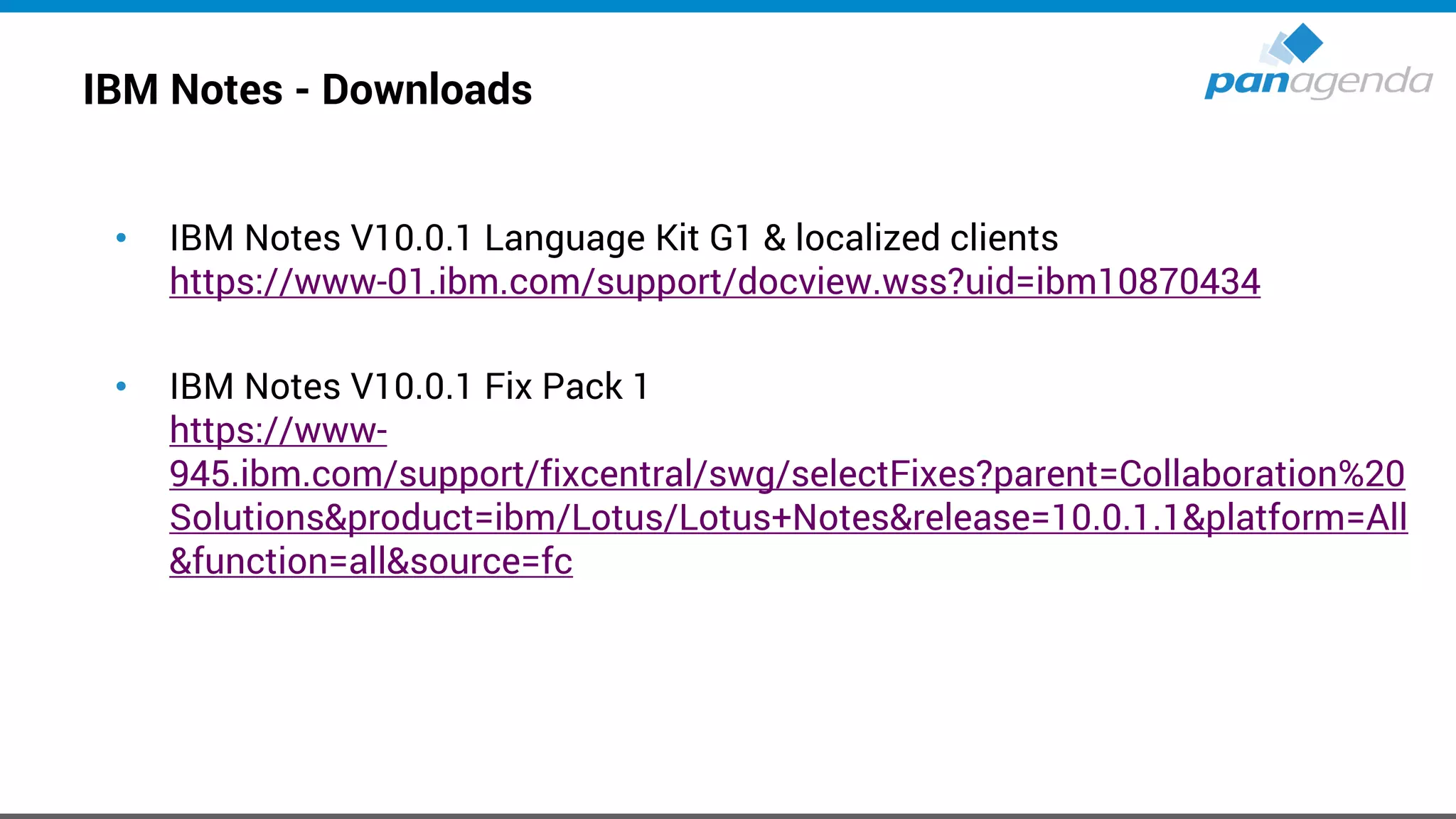 IBM Notes - Downloads
• IBM Notes V10.0.1 Language Kit G1 & localized clients
https://www-01.ibm.com/support/docview.wss?uid=ibm10870434
• IBM Notes V10.0.1 Fix Pack 1
https://www-
945.ibm.com/support/fixcentral/swg/selectFixes?parent=Collaboration%20
Solutions&product=ibm/Lotus/Lotus+Notes&release=10.0.1.1&platform=All
&function=all&source=fc
 