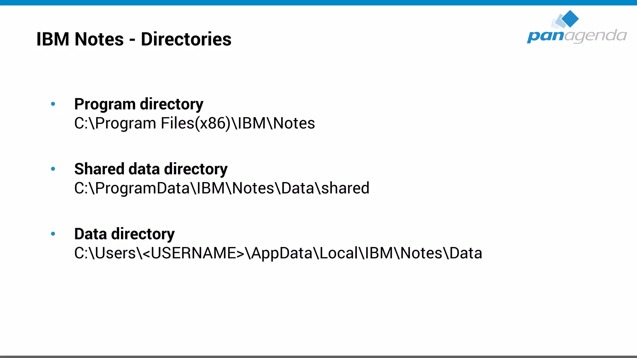 IBM Notes - Directories
• Program directory
C:Program Files(x86)IBMNotes
• Shared data directory
C:ProgramDataIBMNotesDatashared
• Data directory
C:Users<USERNAME>AppDataLocalIBMNotesData
 