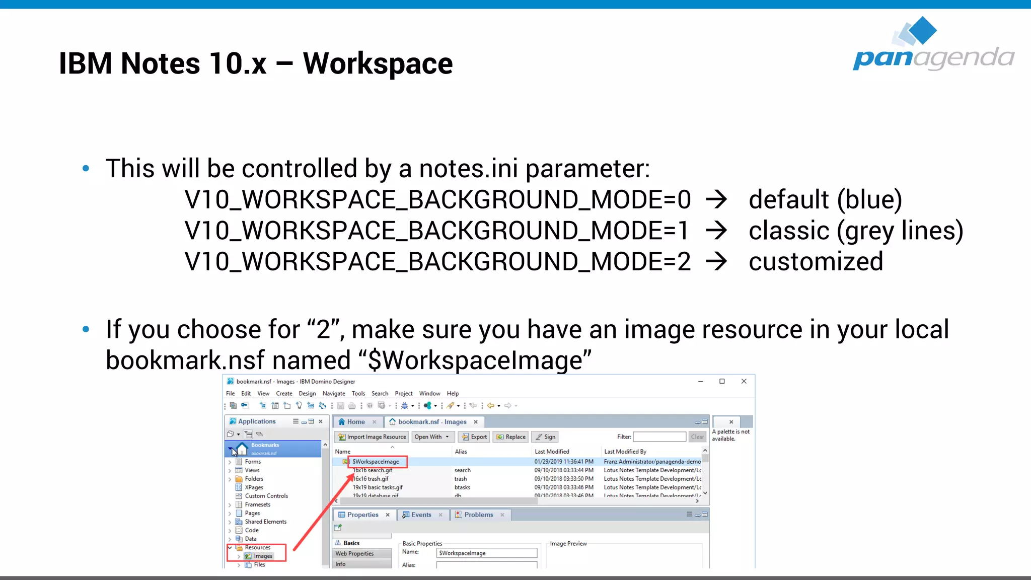 IBM Notes 10.x – Workspace
• This will be controlled by a notes.ini parameter:
V10_WORKSPACE_BACKGROUND_MODE=0 → default (blue)
V10_WORKSPACE_BACKGROUND_MODE=1 → classic (grey lines)
V10_WORKSPACE_BACKGROUND_MODE=2 → customized
• If you choose for “2”, make sure you have an image resource in your local
bookmark.nsf named “$WorkspaceImage”
 