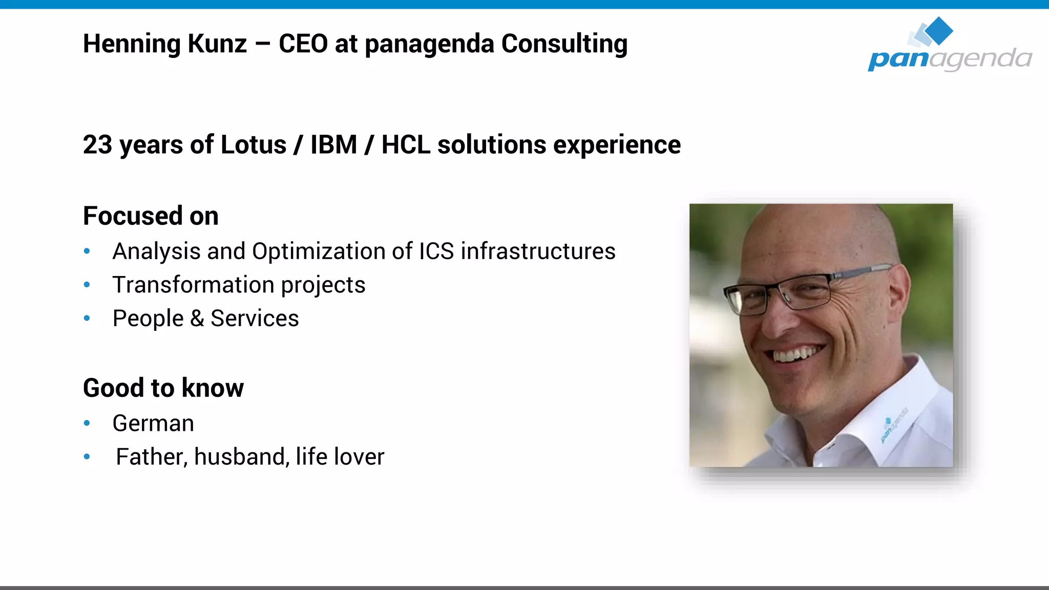 Henning Kunz – CEO at panagenda Consulting
23 years of Lotus / IBM / HCL solutions experience
Focused on
• Analysis and Optimization of ICS infrastructures
• Transformation projects
• People & Services
Good to know
• German
• Father, husband, life lover
 