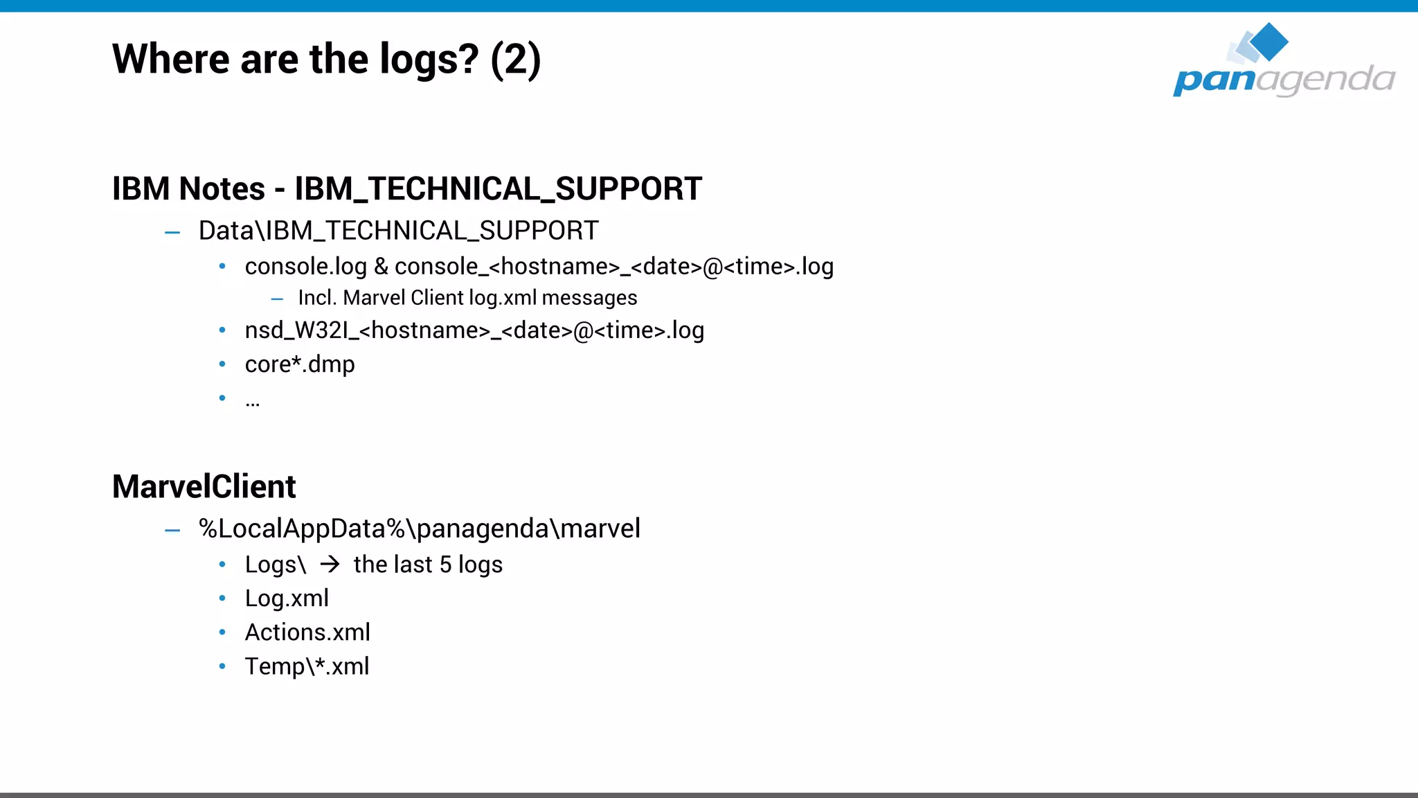 Where are the logs? (2)
IBM Notes - IBM_TECHNICAL_SUPPORT
– DataIBM_TECHNICAL_SUPPORT
• console.log & console_<hostname>_<date>@<time>.log
– Incl. Marvel Client log.xml messages
• nsd_W32I_<hostname>_<date>@<time>.log
• core*.dmp
• …
MarvelClient
– %LocalAppData%panagendamarvel
• Logs → the last 5 logs
• Log.xml
• Actions.xml
• Temp*.xml
 