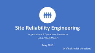 Site Reliability Engineering
Organizational & Operational Framework
(a.k.a. “Work Mode”)
May 2019
Olaf Reitmaier Veracierta
 