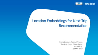 Location Embeddings for Next Trip
Recommendation
Amine Dadoun, Raphael Troncy,
Riccardo Petitti, Olivier Ratier
LocWeb19,
13 May 2019
 