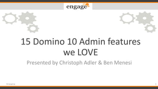 15 Domino 10 Admin features
we LOVE
Presented by Christoph Adler & Ben Menesi
1#engageug
 