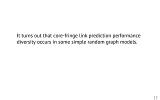 17
It turns out that core-fringe link prediction performance
diversity occurs in some simple random graph models.
 