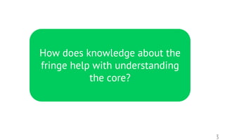 3
How does knowledge about the
fringe help with understanding
the core?
 