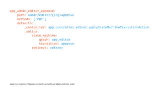 app_admin_editor_approve:
path: admin/editor/{id}/approve
methods: ['PUT']
defaults:
_controller: app.controller.editor:applyStateMachineTransitionAction
_sylius:
state_machine:
graph: app_editor
transition: approve
redirect: referer
apps/sylius/src/Resources/config/routing/admin/editor.yaml
 