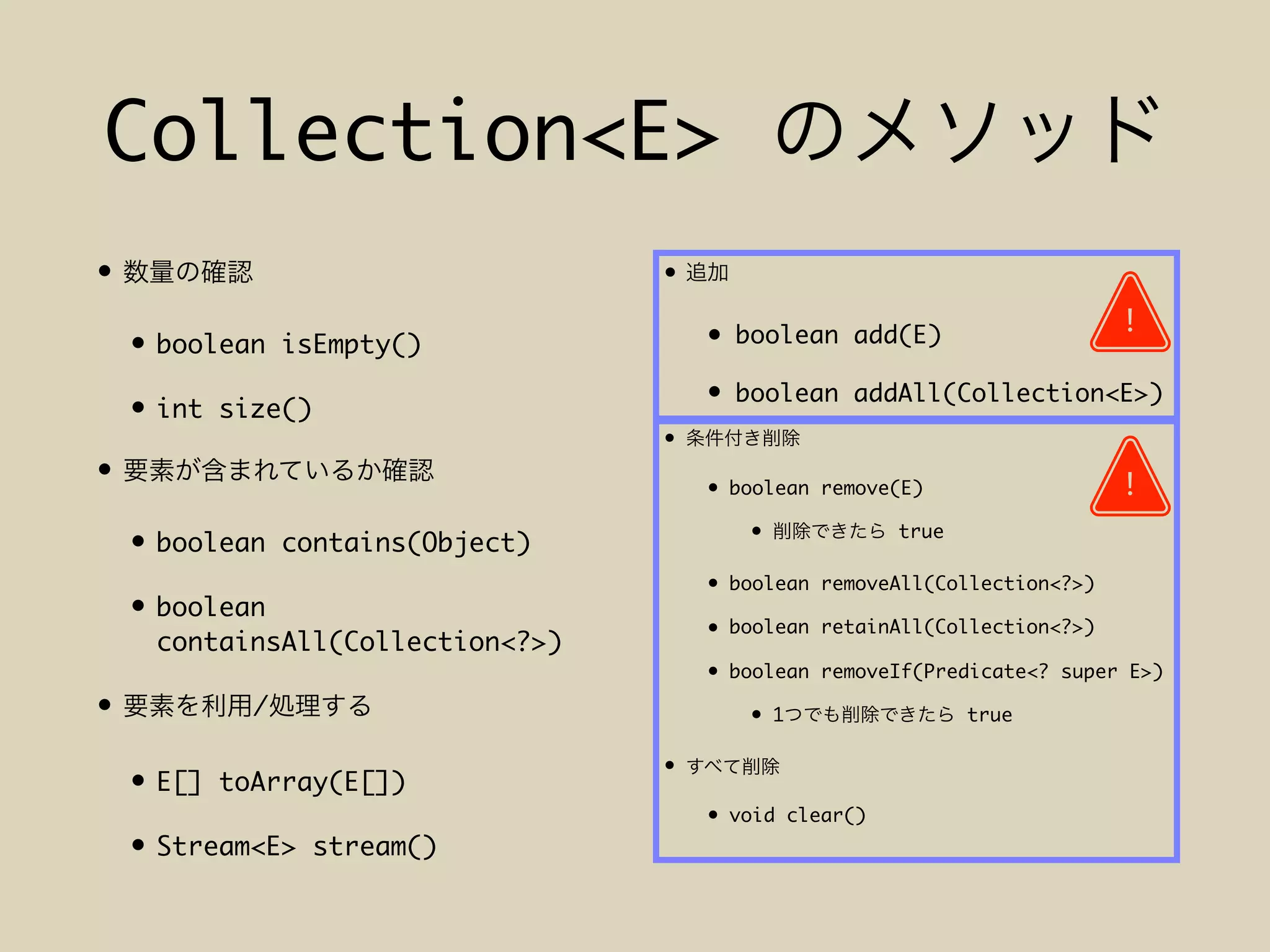Collection<E>
•
• boolean isEmpty()
• int size()
•
• boolean contains(Object)
• boolean
containsAll(Collection<?>)
• /
• E[] toArray(E[])
• Stream<E> stream()
•
• boolean add(E)
• boolean addAll(Collection<E>)
•
• boolean remove(E)
• true
• boolean removeAll(Collection<?>)
• boolean retainAll(Collection<?>)
• boolean removeIf(Predicate<? super E>)
• 1 true
•
• void clear()
!
!
 