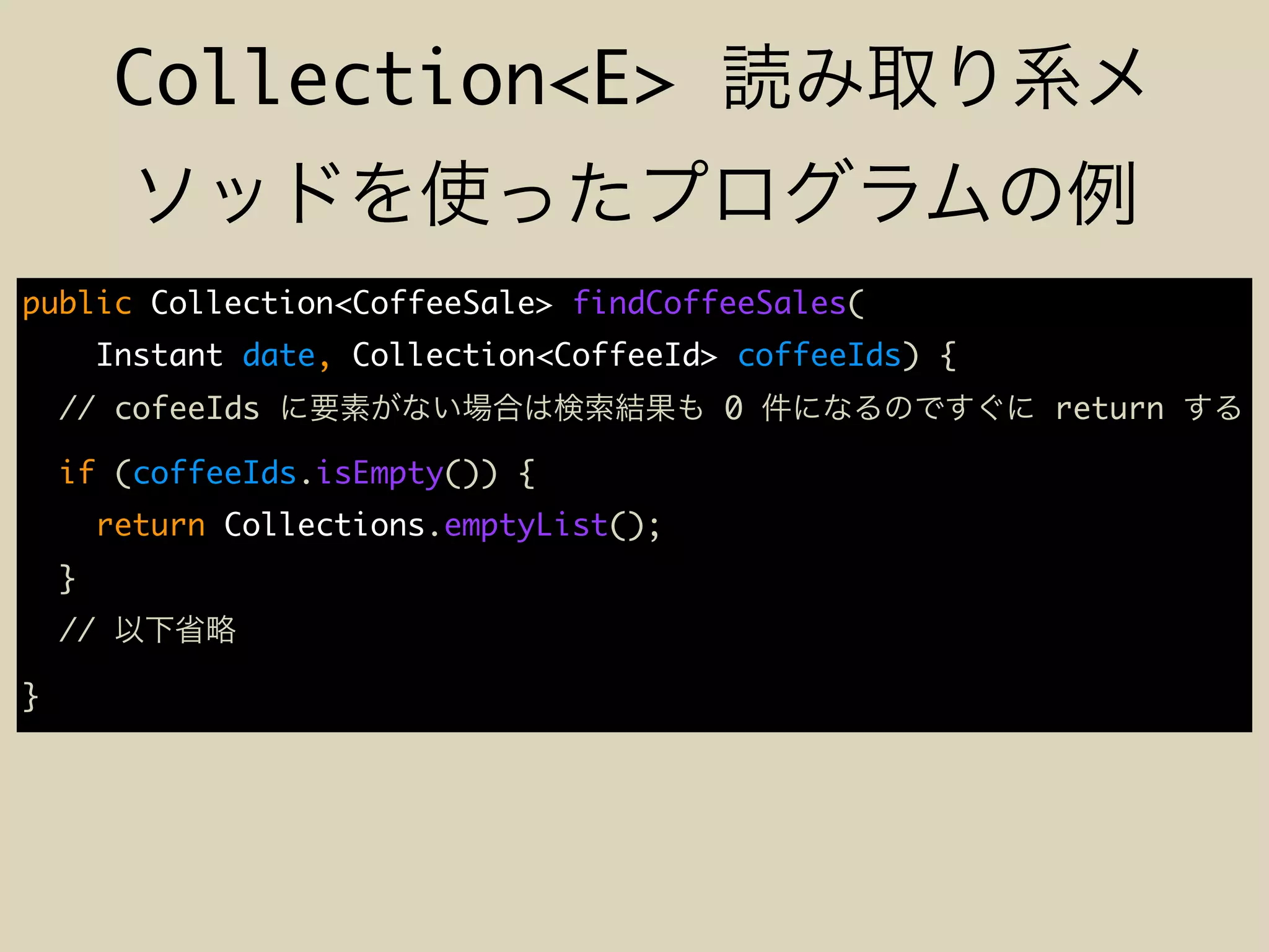 Collection<E>
public Collection<CoffeeSale> findCoffeeSales(
Instant date, Collection<CoffeeId> coffeeIds) {
// cofeeIds 0 return
if (coffeeIds.isEmpty()) {
return Collections.emptyList();
}
//
}
 