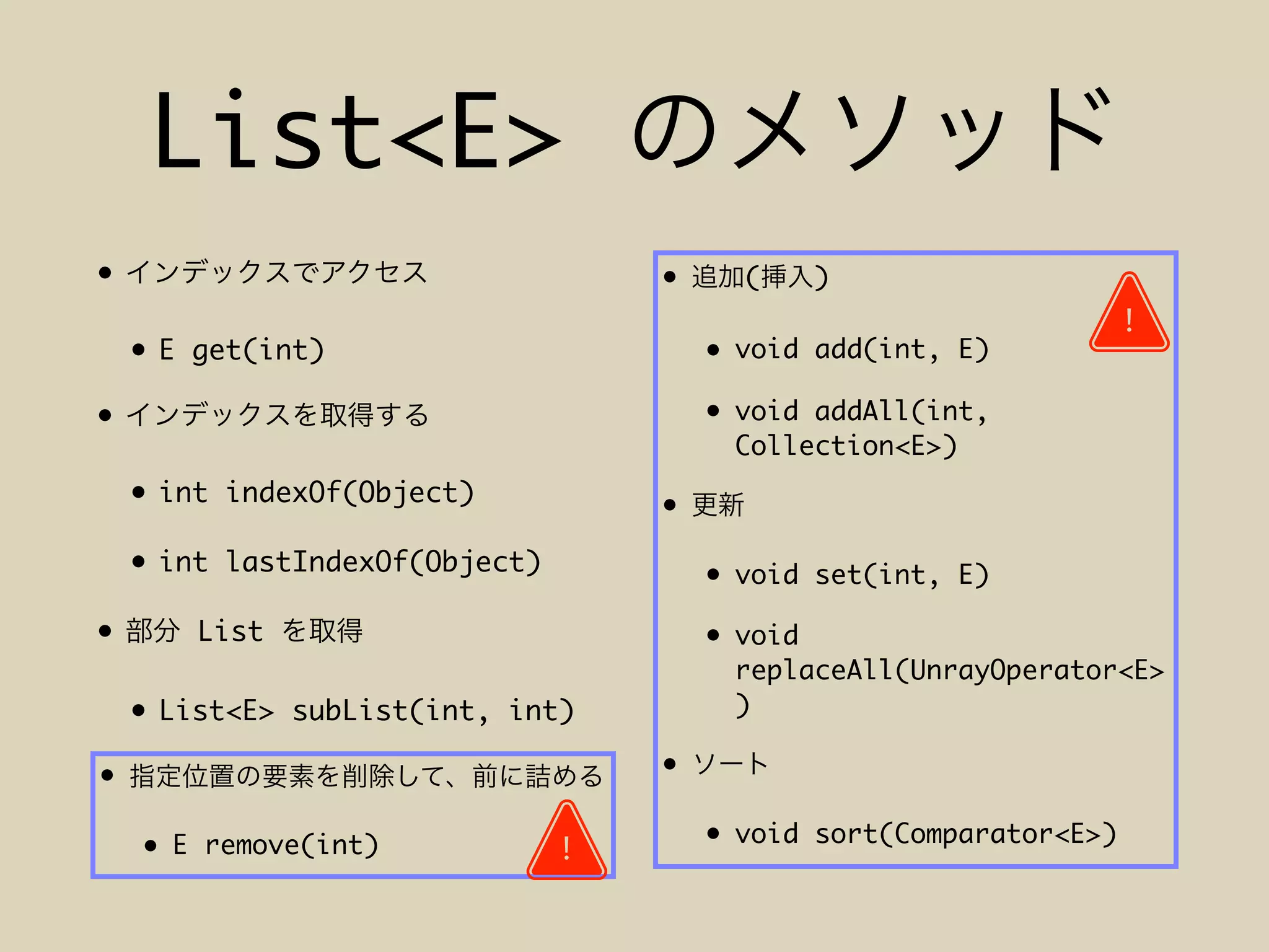 List<E>
•
• E get(int)
•
• int indexOf(Object)
• int lastIndexOf(Object)
• List
• List<E> subList(int, int)
• ( )
• void add(int, E)
• void addAll(int,
Collection<E>)
•
• void set(int, E)
• void
replaceAll(UnrayOperator<E>
)
•
• void sort(Comparator<E>)
•
• E remove(int)
!
!
 