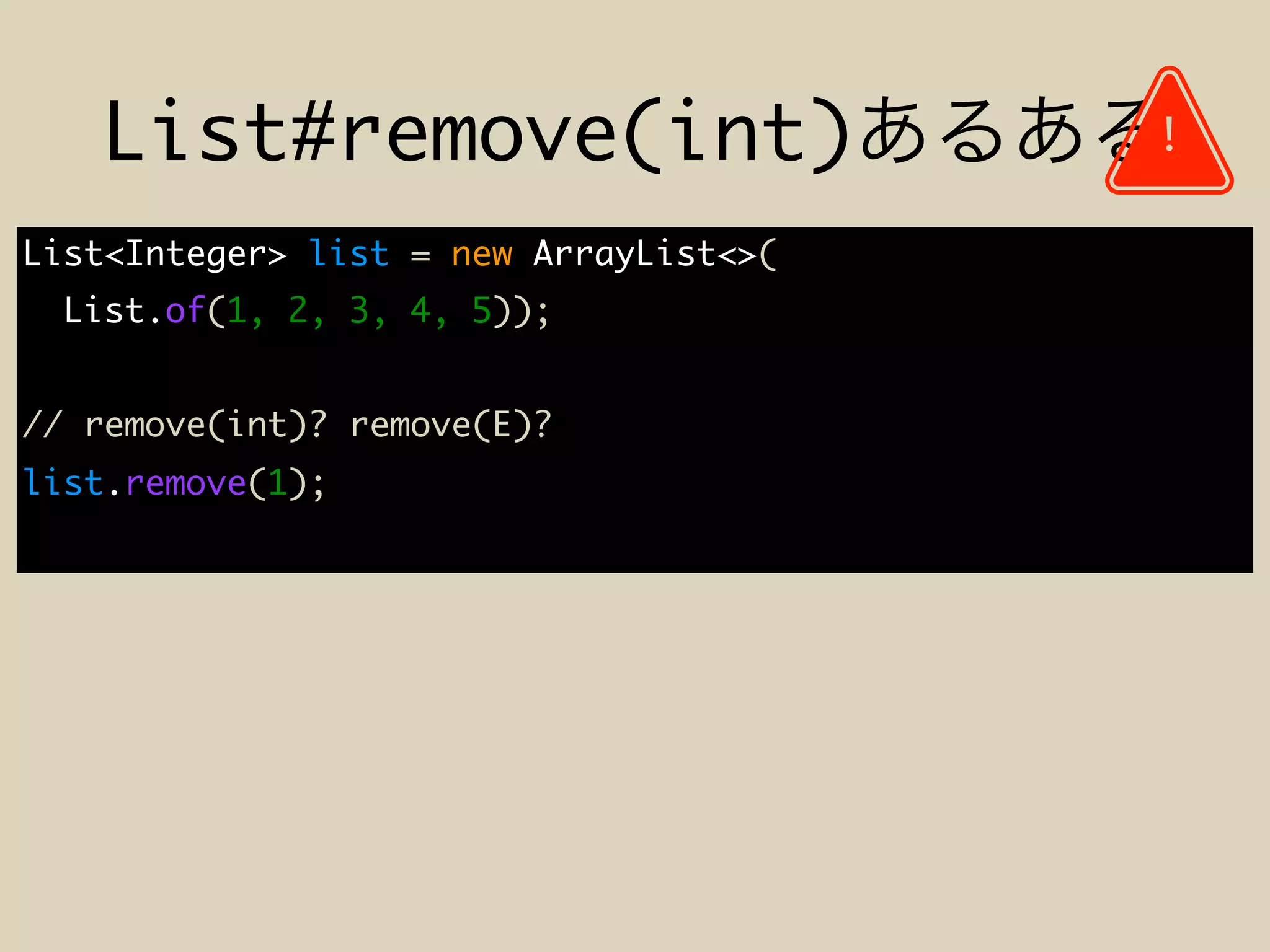 List#remove(int)
List<Integer> list = new ArrayList<>(
List.of(1, 2, 3, 4, 5));
// remove(int)? remove(E)?
list.remove(1);
!
 