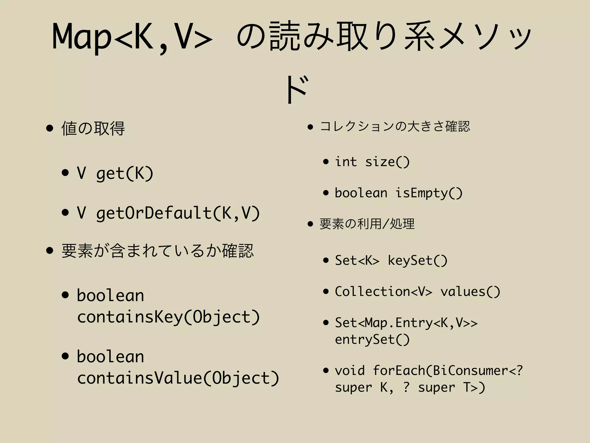 Map<K,V>
•
• V get(K)
• V getOrDefault(K,V)
•
• boolean
containsKey(Object)
• boolean
containsValue(Object)
•
• int size()
• boolean isEmpty()
• /
• Set<K> keySet()
• Collection<V> values()
• Set<Map.Entry<K,V>>
entrySet()
• void forEach(BiConsumer<?
super K, ? super T>)
 