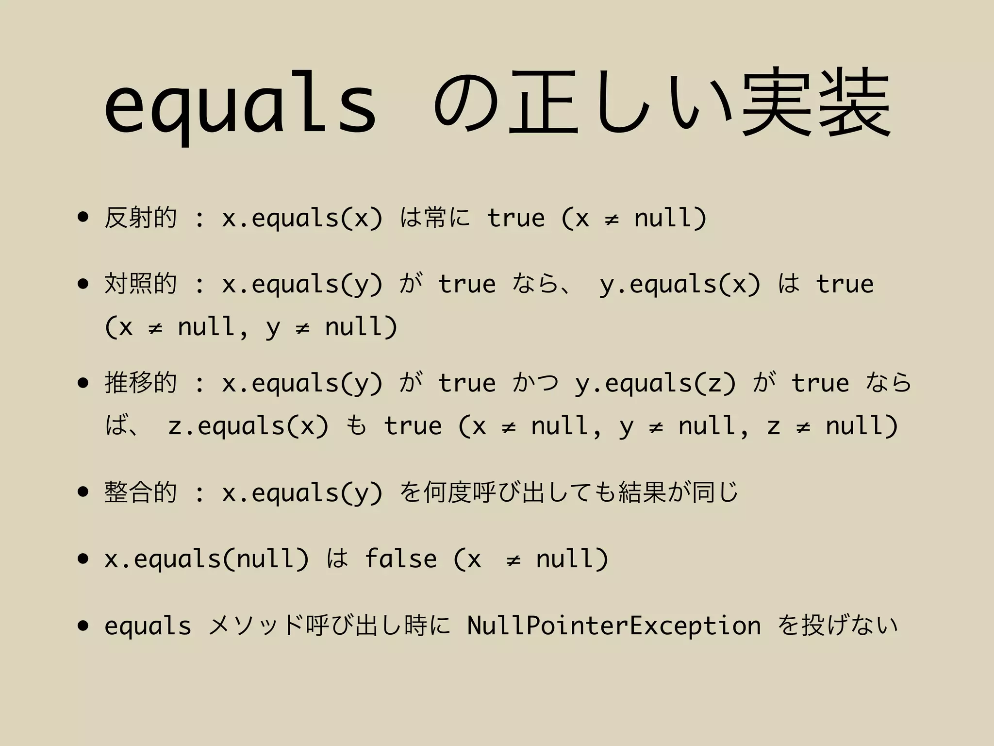equals
• : x.equals(x) true (x ≠ null)
• : x.equals(y) true y.equals(x) true
(x ≠ null, y ≠ null)
• : x.equals(y) true y.equals(z) true
z.equals(x) true (x ≠ null, y ≠ null, z ≠ null)
• : x.equals(y)
• x.equals(null) false (x ≠ null)
• equals NullPointerException
 