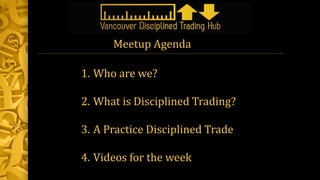 1. Who are we?
2. What is Disciplined Trading?
3. A Practice Disciplined Trade
4. Videos for the week
Meetup Agenda
 