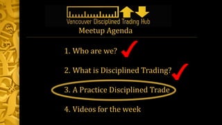1. Who are we?
2. What is Disciplined Trading?
3. A Practice Disciplined Trade
4. Videos for the week
Meetup Agenda
 
