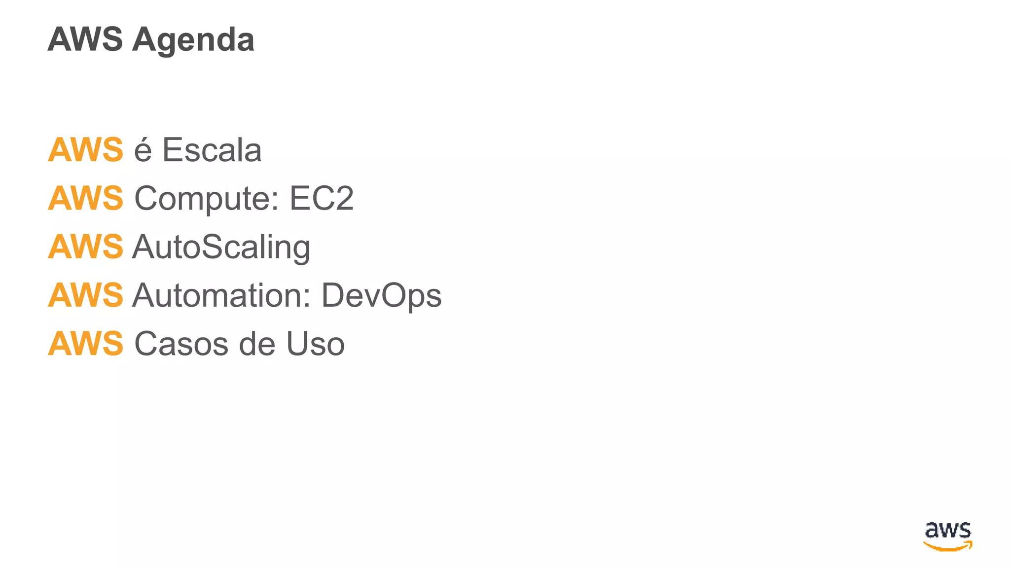 AWS Agenda
AWS é Escala
AWS Compute: EC2
AWS AutoScaling
AWS Automation: DevOps
AWS Casos de Uso
 