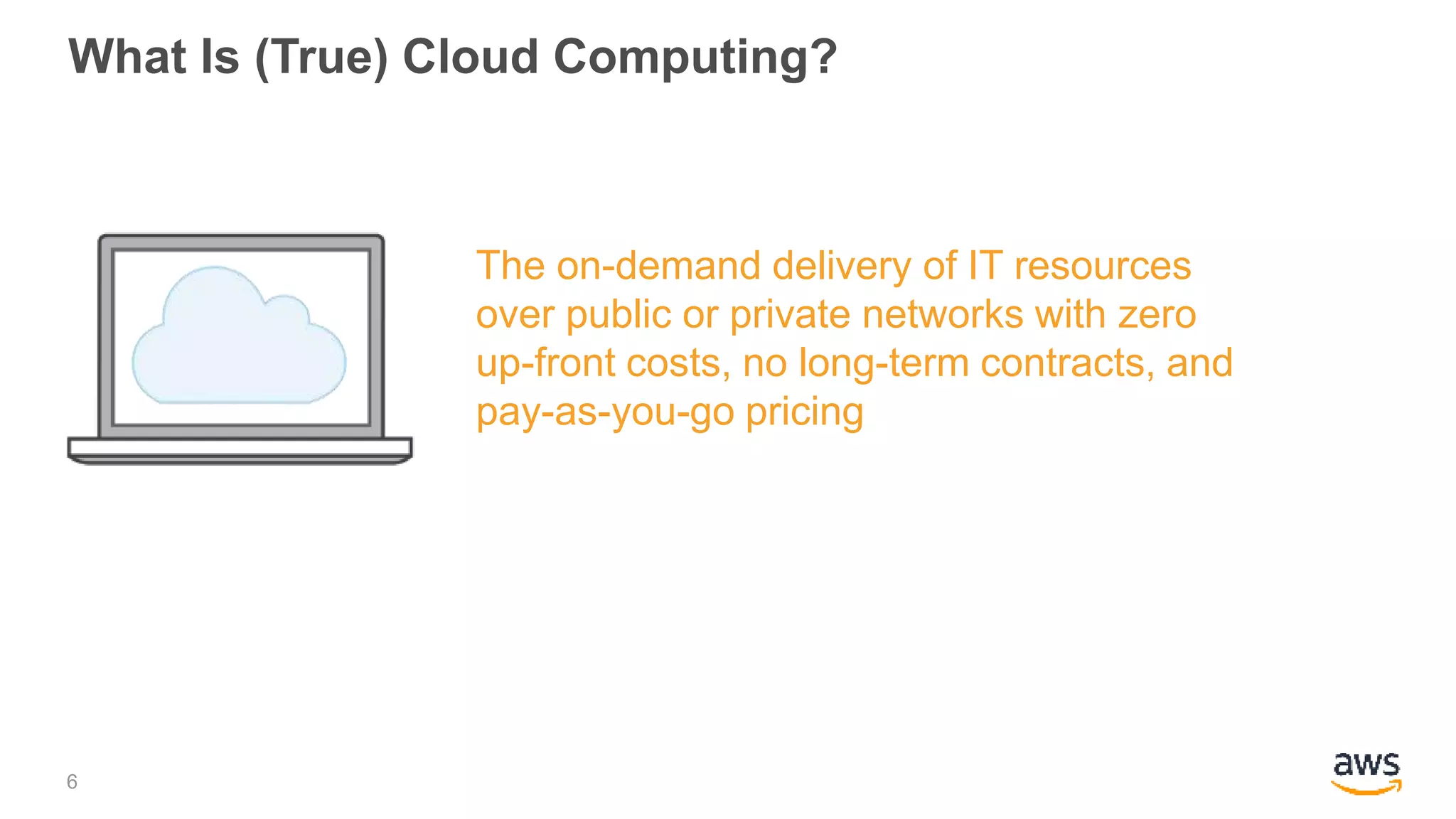 What Is (True) Cloud Computing?
The on-demand delivery of IT resources
over public or private networks with zero
up-front costs, no long-term contracts, and
pay-as-you-go pricing
6
 